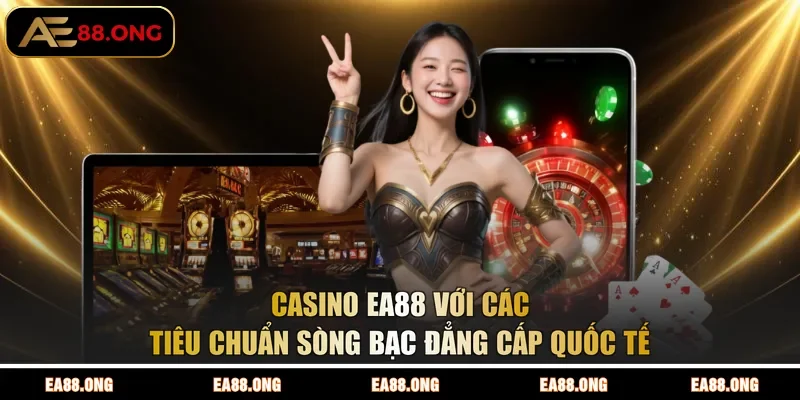 Casino EA88 Với Các Tiêu Chuẩn Sòng Bạc Đẳng Cấp Quốc Tế